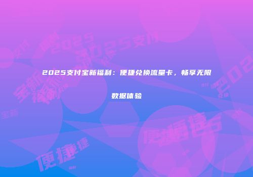 2025支付宝新福利：便捷兑换流量卡，畅享无限数据体验