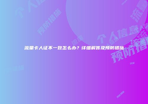 流量卡人证不一致怎么办？详细解答及预防措施