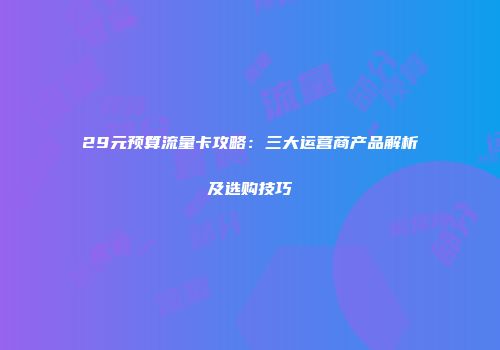 29元预算流量卡攻略：三大运营商产品解析及选购技巧