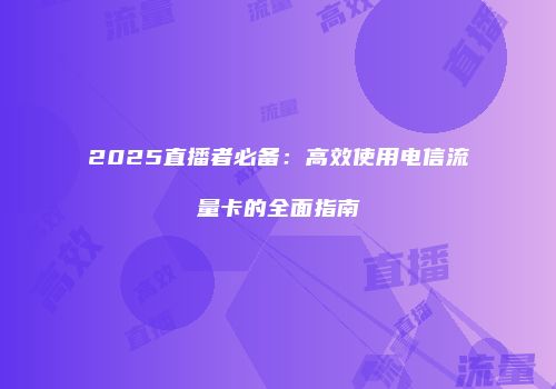 2025直播者必备：高效使用电信流量卡的全面指南