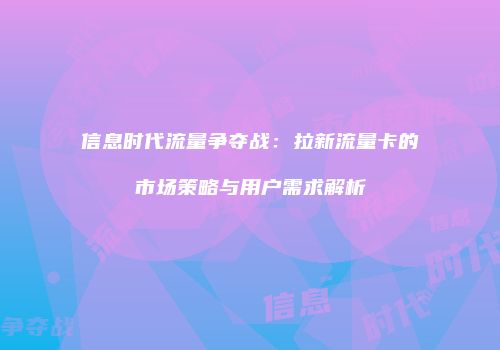 信息时代流量争夺战：拉新流量卡的市场策略与用户需求解析
