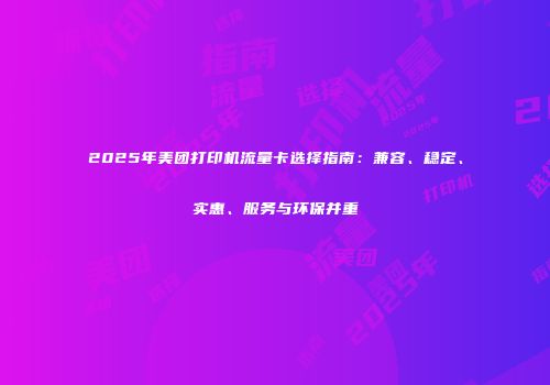 2025年美团打印机流量卡选择指南：兼容、稳定、实惠、服务与环保并重