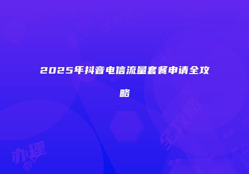 2025年抖音电信流量套餐申请全攻略