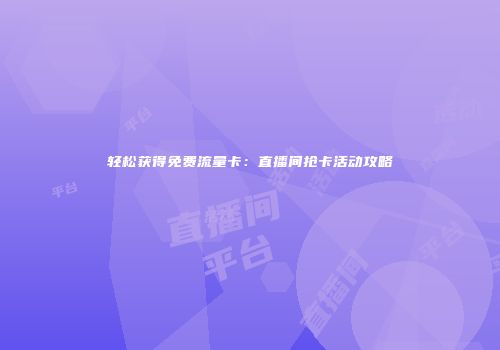 轻松获得免费流量卡：直播间抢卡活动攻略