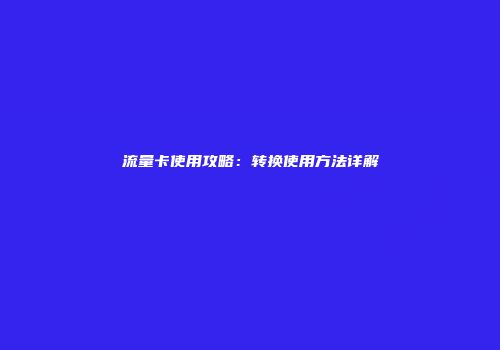 流量卡使用攻略：转换使用方法详解