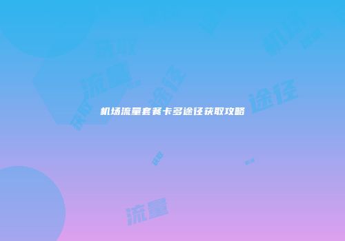 机场流量套餐卡多途径获取攻略