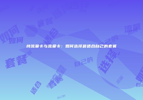 纯流量卡与流量卡：如何选择最适合自己的套餐