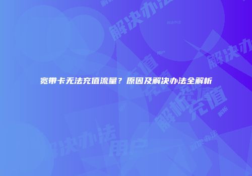 宽带卡无法充值流量？原因及解决办法全解析