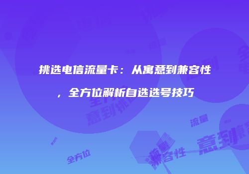 挑选电信流量卡：从寓意到兼容性，全方位解析自选选号技巧