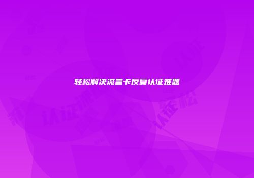 轻松解决流量卡反复认证难题