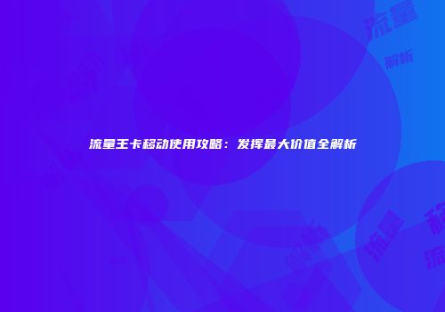 流量王卡移动使用攻略：发挥最大价值全解析