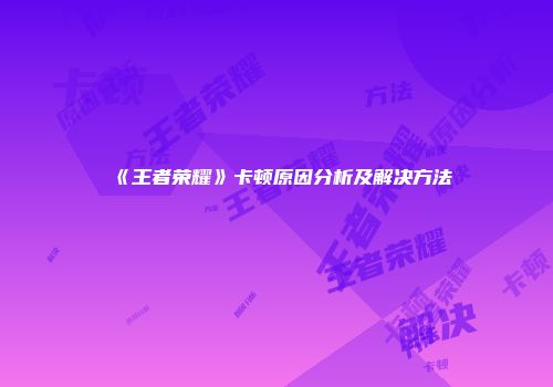 《王者荣耀》卡顿原因分析及解决方法