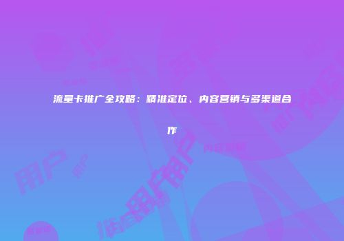 流量卡推广全攻略：精准定位、内容营销与多渠道合作