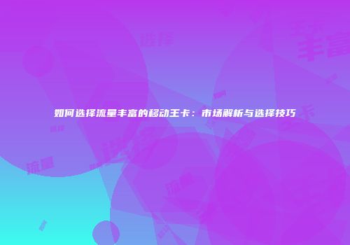 如何选择流量丰富的移动王卡：市场解析与选择技巧