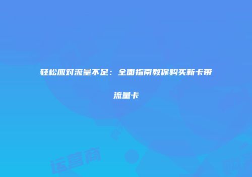 轻松应对流量不足：全面指南教你购买新卡带流量卡