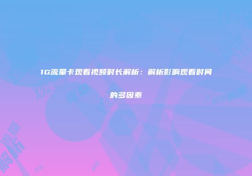 1G流量卡观看视频时长解析：解析影响观看时间的多因素