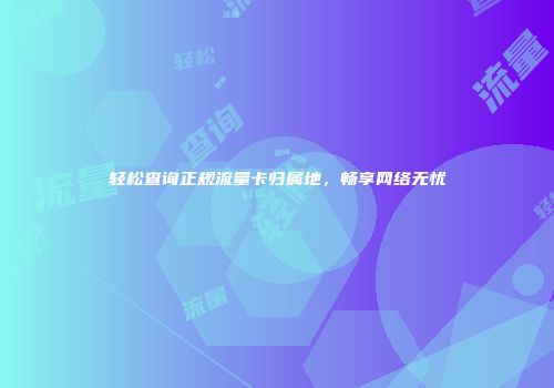 轻松查询正规流量卡归属地，畅享网络无忧