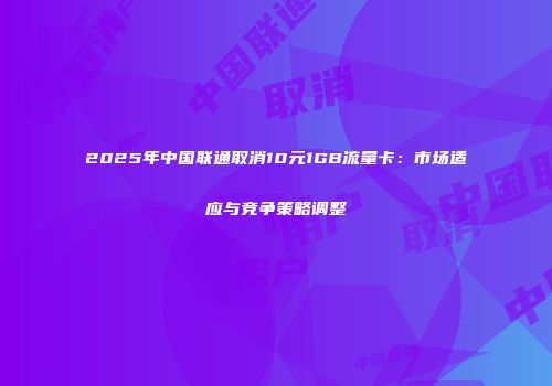 2025年中国联通取消10元1GB流量卡：市场适应与竞争策略调整