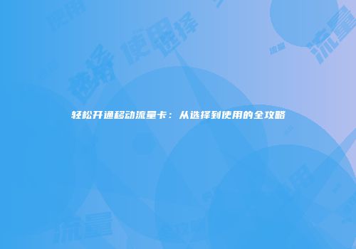 轻松开通移动流量卡：从选择到使用的全攻略