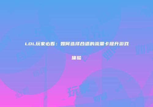 LOL玩家必看：如何选择合适的流量卡提升游戏体验