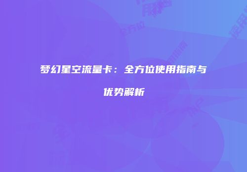 梦幻星空流量卡：全方位使用指南与优势解析