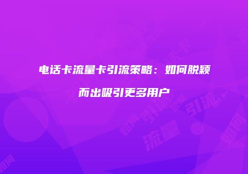 电话卡流量卡引流策略：如何脱颖而出吸引更多用户
