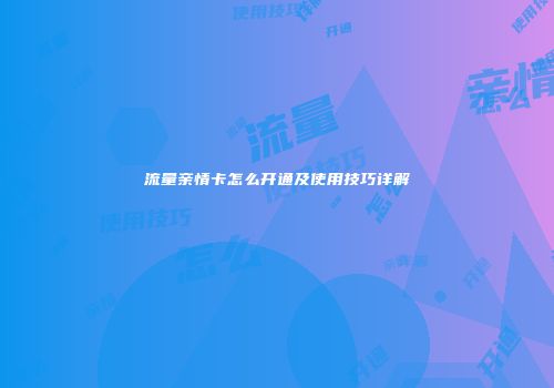 流量亲情卡怎么开通及使用技巧详解
