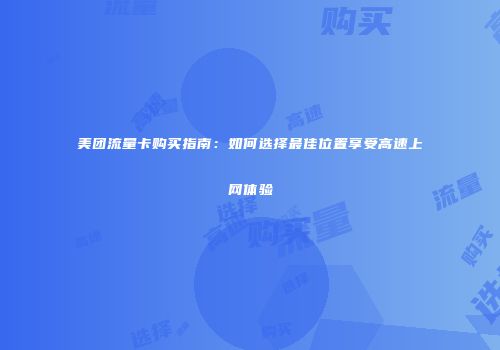 美团流量卡购买指南：如何选择最佳位置享受高速上网体验