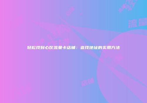 轻松找到心仪流量卡店铺：查找地址的实用方法