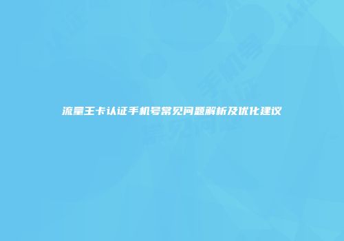 流量王卡认证手机号常见问题解析及优化建议