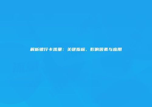 解析银行卡流量：关键指标、影响因素与应用