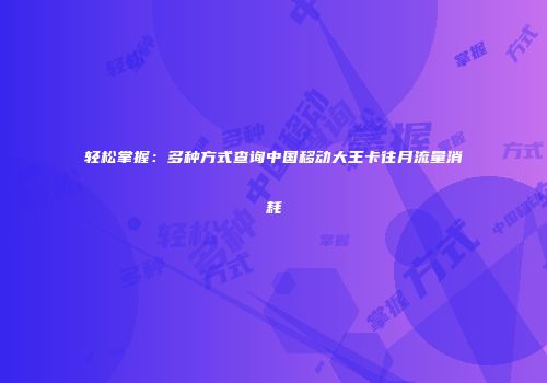 轻松掌握：多种方式查询中国移动大王卡往月流量消耗