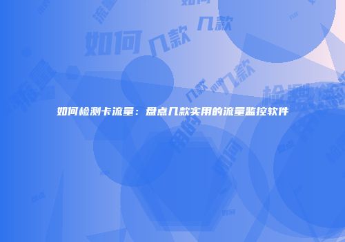 如何检测卡流量：盘点几款实用的流量监控软件