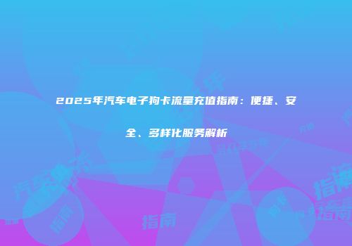 2025年汽车电子狗卡流量充值指南：便捷、安全、多样化服务解析