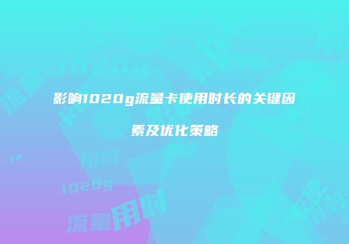 影响1020g流量卡使用时长的关键因素及优化策略