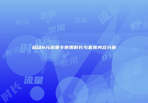 移动8元流量卡使用时长与套餐内容分析