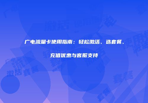 广电流量卡使用指南：轻松激活、选套餐、充值优惠与客服支持
