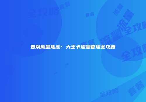 告别流量焦虑：大王卡流量管理全攻略