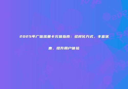 2025年广信流量卡充值指南：多样化方式、丰富优惠，提升用户体验