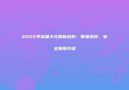 2025年流量卡充值新趋势：便捷多样，安全保障升级