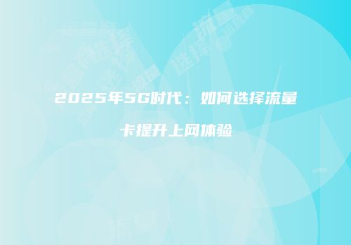 2025年5G时代：如何选择流量卡提升上网体验