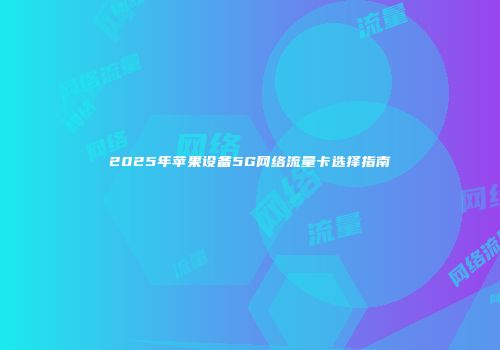 2025年苹果设备5G网络流量卡选择指南