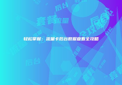 轻松掌握：流量卡后台数据查看全攻略