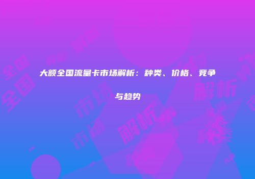大额全国流量卡市场解析：种类、价格、竞争与趋势