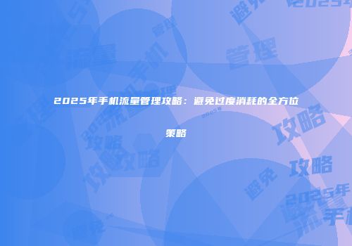 2025年手机流量管理攻略：避免过度消耗的全方位策略