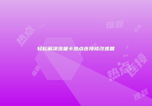 轻松解决流量卡热点连接修改难题
