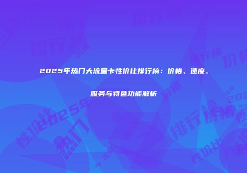 2025年热门大流量卡性价比排行榜：价格、速度、服务与特色功能解析