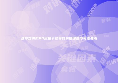 选择对讲机4G流量卡套餐的关键因素与考虑要点