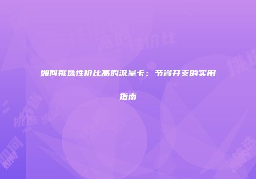 如何挑选性价比高的流量卡：节省开支的实用指南