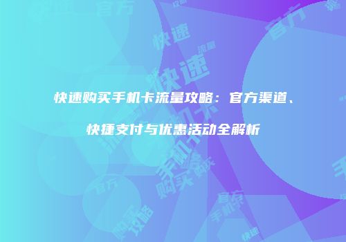 快速购买手机卡流量攻略：官方渠道、快捷支付与优惠活动全解析